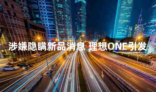 涉嫌隐瞒新品消息 理想ONE引发车主众怒